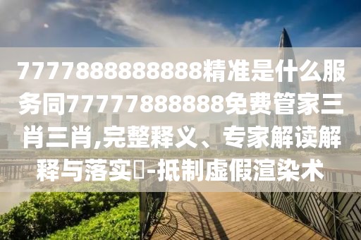 7777888888888精準(zhǔn)是什么服務(wù)同77777888888免費(fèi)管家三肖三肖,完整釋義、專(zhuān)家解讀解釋與落實(shí)?-抵制虛假渲染術(shù)