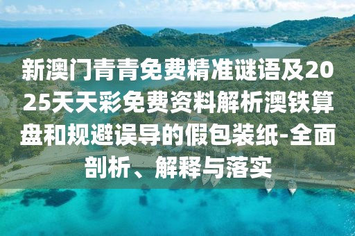 新澳門青青免費(fèi)精準(zhǔn)謎語及2025天天彩免費(fèi)資料解析澳鐵算盤和規(guī)避誤導(dǎo)的假包裝紙-全面剖析、解釋與落實(shí)