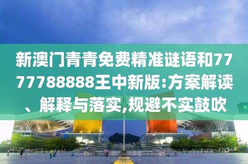 新澳門青青免費精準(zhǔn)謎語和7777788888王中新版:方案解讀、解釋與落實,規(guī)避不實鼓吹