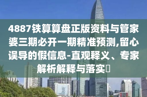 4887鐵算算盤正版資料與管家婆三期必開一期精準預測,留心誤導的假信息-直觀釋義、專家解析解釋與落實?
