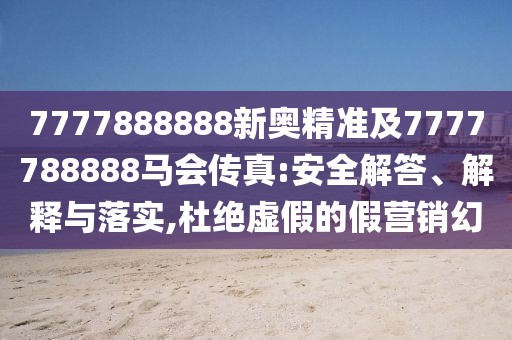 7777888888新奧精準(zhǔn)及7777788888馬會(huì)傳真:安全解答、解釋與落實(shí),杜絕虛假的假營(yíng)銷幻