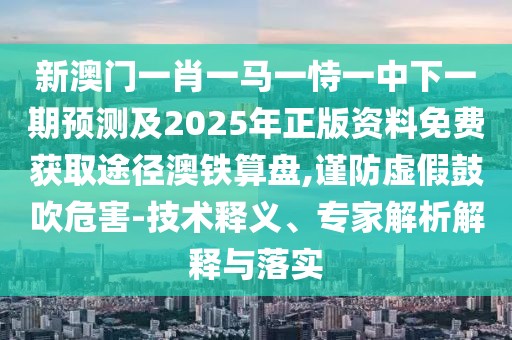 新澳門一肖一馬一恃一中下一期預測及2025年正版資料免費獲取途徑澳鐵算盤,謹防虛假鼓吹危害-技術(shù)釋義、專家解析解釋與落實