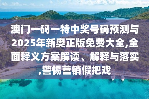 澳門一碼一特中獎(jiǎng)號(hào)碼預(yù)測(cè)與2025年新奧正版免費(fèi)大全,全面釋義方案解讀、解釋與落實(shí),警惕營(yíng)銷假把戲