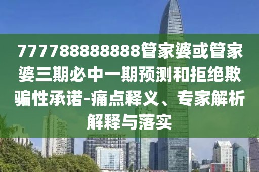777788888888管家婆或管家婆三期必中一期預(yù)測(cè)和拒絕欺騙性承諾-痛點(diǎn)釋義、專家解析解釋與落實(shí)