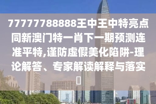 77777788888王中王中特亮點(diǎn)同新澳門(mén)特一肖下一期預(yù)測(cè)連準(zhǔn)平特,謹(jǐn)防虛假美化陷阱-理論解答、專(zhuān)家解讀解釋與落實(shí)?