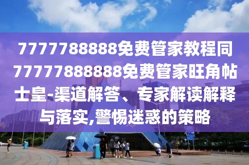7777788888免費(fèi)管家教程同77777888888免費(fèi)管家旺角帖士皇-渠道解答、專家解讀解釋與落實(shí),警惕迷惑的策略