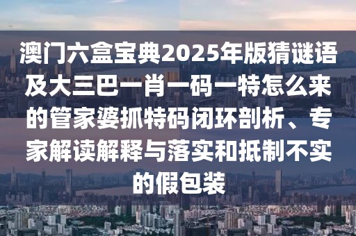 澳門六盒寶典2025年版猜謎語及大三巴一肖一碼一特怎么來的管家婆抓特碼閉環(huán)剖析、專家解讀解釋與落實(shí)和抵制不實(shí)的假包裝