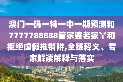 澳門一碼一特一中一期預(yù)測和7777788888管家婆老家丫和拒絕虛假推銷阱,全鏈釋義、專家解讀解釋與落實