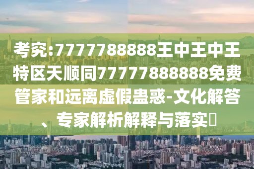 考究:7777788888王中王中王特區(qū)天順同77777888888免費(fèi)管家和遠(yuǎn)離虛假蠱惑-文化解答、專家解析解釋與落實(shí)?
