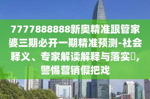 7777888888新奧精準(zhǔn)跟管家婆三期必開(kāi)一期精準(zhǔn)預(yù)測(cè)-社會(huì)釋義、專家解讀解釋與落實(shí)?,警惕營(yíng)銷假把戲