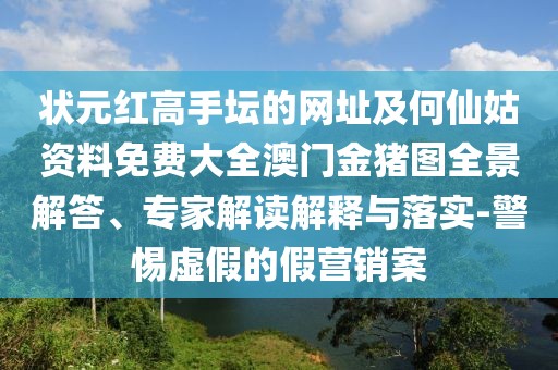 狀元紅高手壇的網(wǎng)址及何仙姑資料免費大全澳門金豬圖全景解答、專家解讀解釋與落實-警惕虛假的假營銷案