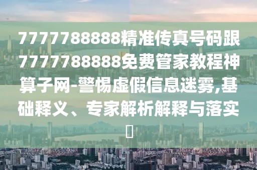 7777788888精準傳真號碼跟7777788888免費管家教程神算子網(wǎng)-警惕虛假信息迷霧,基礎(chǔ)釋義、專家解析解釋與落實?