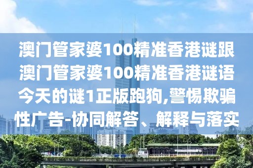 澳門管家婆100精準香港謎跟澳門管家婆100精準香港謎語今天的謎1正版跑狗,警惕欺騙性廣告-協(xié)同解答、解釋與落實