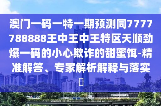 澳門一碼一特一期預(yù)測同7777788888王中王中王特區(qū)天順勁爆一碼的小心欺詐的甜蜜餌-精準解答、專家解析解釋與落實?