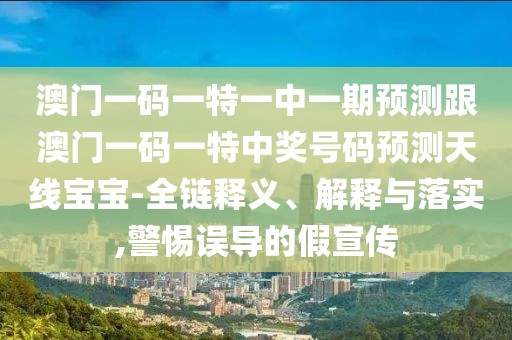 澳門一碼一特一中一期預(yù)測(cè)跟澳門一碼一特中獎(jiǎng)號(hào)碼預(yù)測(cè)天線寶寶-全鏈釋義、解釋與落實(shí),警惕誤導(dǎo)的假宣傳
