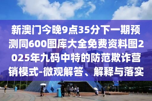 新澳門今晚9點(diǎn)35分下一期預(yù)測(cè)同600圖庫(kù)大全免費(fèi)資料圖2025年九碼中特的防范欺詐營(yíng)銷模式-微觀解答、解釋與落實(shí)