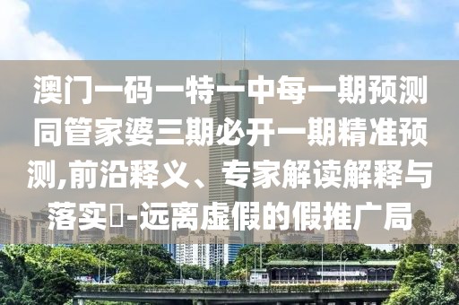 澳門一碼一特一中每一期預測同管家婆三期必開一期精準預測,前沿釋義、專家解讀解釋與落實?-遠離虛假的假推廣局