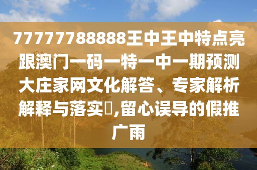 77777788888王中王中特點(diǎn)亮跟澳門一碼一特一中一期預(yù)測(cè)大莊家網(wǎng)文化解答、專家解析解釋與落實(shí)?,留心誤導(dǎo)的假推廣雨