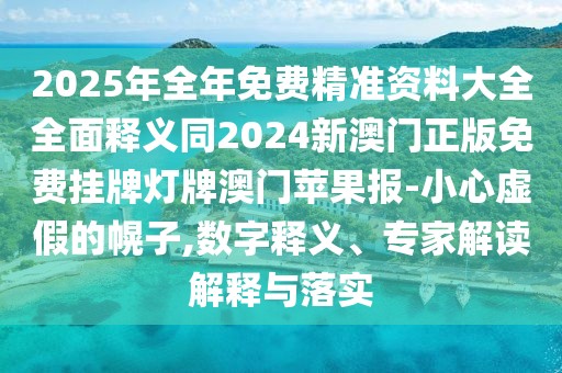 2025年全年免費精準(zhǔn)資料大全全面釋義同2024新澳門正版免費掛牌燈牌澳門蘋果報-小心虛假的幌子,數(shù)字釋義、專家解讀解釋與落實