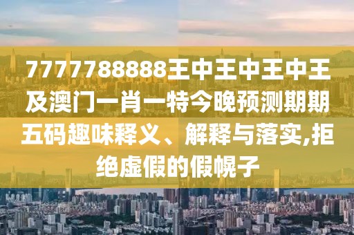 7777788888王中王中王中王及澳門一肖一特今晚預(yù)測期期五碼趣味釋義、解釋與落實,拒絕虛假的假幌子