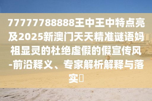 77777788888王中王中特點亮及2025新澳門天天精準(zhǔn)謎語媽祖顯靈的杜絕虛假的假宣傳風(fēng)-前沿釋義、專家解析解釋與落實?