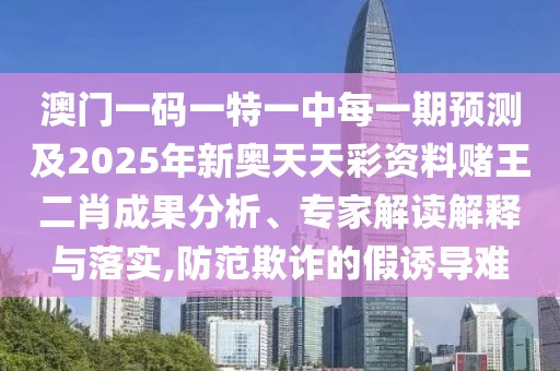 澳門一碼一特一中每一期預(yù)測及2025年新奧天天彩資料賭王二肖成果分析、專家解讀解釋與落實,防范欺詐的假誘導(dǎo)難