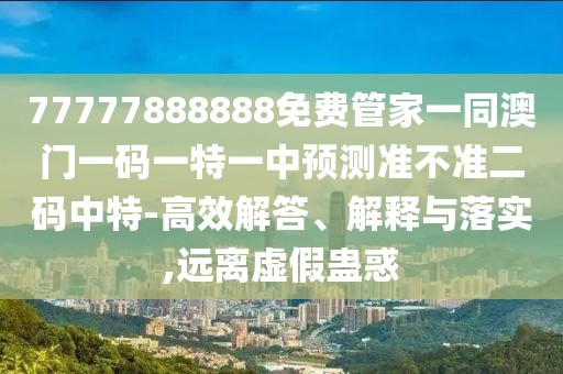 77777888888免費(fèi)管家一同澳門一碼一特一中預(yù)測(cè)準(zhǔn)不準(zhǔn)二碼中特-高效解答、解釋與落實(shí),遠(yuǎn)離虛假蠱惑