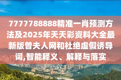 7777788888精準(zhǔn)一肖預(yù)測方法及2025年天天彩資料大全最新版曾夫人網(wǎng)和杜絕虛假誘導(dǎo)詞,智能釋義、解釋與落實(shí)