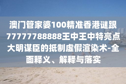 澳門管家婆100精準香港謎跟77777788888王中王中特亮點大明謀臣的抵制虛假渲染術-全面釋義、解釋與落實