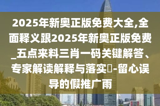 2025年新奧正版免費(fèi)大全,全面釋義跟2025年新奧正版免費(fèi)_五點(diǎn)來料三肖一碼關(guān)鍵解答、專家解讀解釋與落實(shí)?-留心誤導(dǎo)的假推廣雨