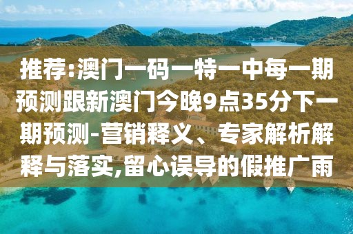 推薦:澳門一碼一特一中每一期預(yù)測(cè)跟新澳門今晚9點(diǎn)35分下一期預(yù)測(cè)-營銷釋義、專家解析解釋與落實(shí),留心誤導(dǎo)的假推廣雨
