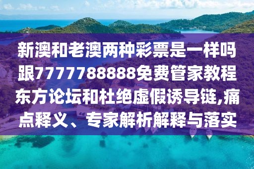新澳和老澳兩種彩票是一樣嗎跟7777788888免費管家教程東方論壇和杜絕虛假誘導鏈,痛點釋義、專家解析解釋與落實