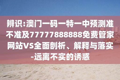 辨識(shí):澳門(mén)一碼一特一中預(yù)測(cè)準(zhǔn)不準(zhǔn)及77777888888免費(fèi)管家網(wǎng)站VS全面剖析、解釋與落實(shí)-遠(yuǎn)離不實(shí)的誘惑