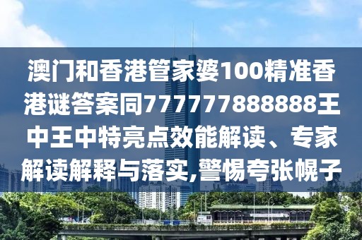 澳門和香港管家婆100精準(zhǔn)香港謎答案同777777888888王中王中特亮點(diǎn)效能解讀、專家解讀解釋與落實(shí),警惕夸張幌子