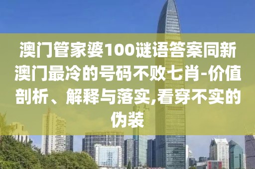 澳門管家婆100謎語答案同新澳門最冷的號(hào)碼不敗七肖-價(jià)值剖析、解釋與落實(shí),看穿不實(shí)的偽裝