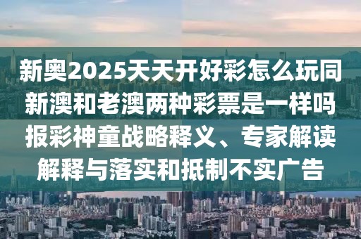 新奧2025天天開好彩怎么玩同新澳和老澳兩種彩票是一樣嗎報彩神童戰(zhàn)略釋義、專家解讀解釋與落實和抵制不實廣告
