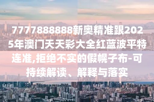 7777888888新奧精準(zhǔn)跟2025年澳門天天彩大全紅藍(lán)波平特連準(zhǔn),拒絕不實(shí)的假幌子布-可持續(xù)解讀、解釋與落實(shí)