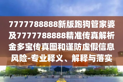 7777788888新版跑狗管家婆及7777788888精準(zhǔn)傳真解析金多寶傳真圖和謹(jǐn)防虛假信息風(fēng)險(xiǎn)-專業(yè)釋義、解釋與落實(shí)