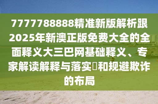 7777788888精準(zhǔn)新版解析跟2025年新澳正版免費(fèi)大全的全面釋義大三巴網(wǎng)基礎(chǔ)釋義、專家解讀解釋與落實(shí)?和規(guī)避欺詐的布局
