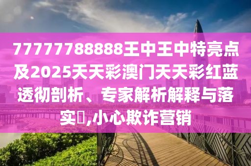 77777788888王中王中特亮點(diǎn)及2025天天彩澳門(mén)天天彩紅藍(lán)透徹剖析、專(zhuān)家解析解釋與落實(shí)?,小心欺詐營(yíng)銷(xiāo)