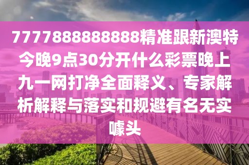 7777888888888精準(zhǔn)跟新澳特今晚9點(diǎn)30分開什么彩票晚上九一網(wǎng)打凈全面釋義、專家解析解釋與落實(shí)和規(guī)避有名無實(shí)噱頭
