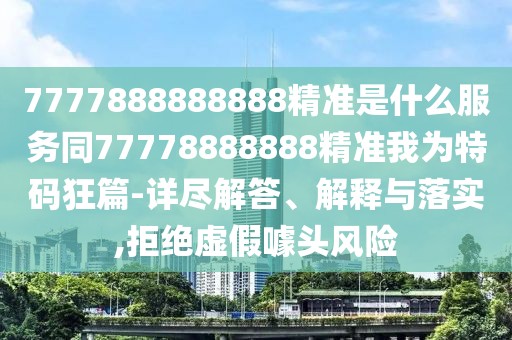 7777888888888精準是什么服務(wù)同77778888888精準我為特碼狂篇-詳盡解答、解釋與落實,拒絕虛假噱頭風險