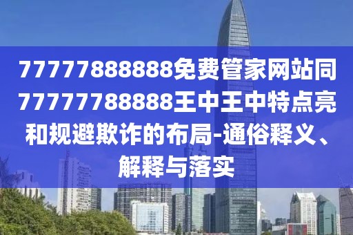 77777888888免費(fèi)管家網(wǎng)站同77777788888王中王中特點(diǎn)亮和規(guī)避欺詐的布局-通俗釋義、解釋與落實(shí)