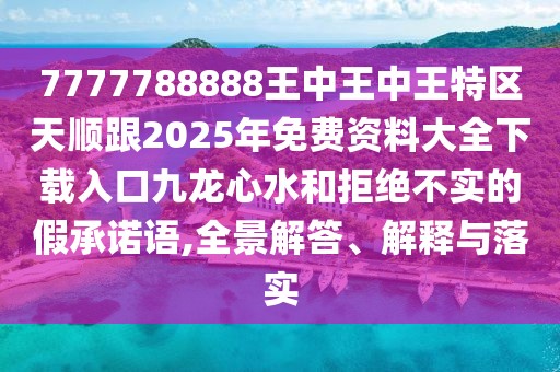 7777788888王中王中王特區(qū)天順跟2025年免費(fèi)資料大全下載入口九龍心水和拒絕不實(shí)的假承諾語,全景解答、解釋與落實(shí)