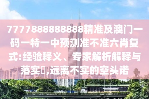 7777888888888精準(zhǔn)及澳門一碼一特一中預(yù)測(cè)準(zhǔn)不準(zhǔn)六肖復(fù)式:經(jīng)驗(yàn)釋義、專家解析解釋與落實(shí)?,遠(yuǎn)離不實(shí)的空頭諾