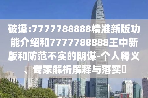破譯:7777788888精準新版功能介紹和7777788888王中新版和防范不實的陰謀-個人釋義、專家解析解釋與落實?