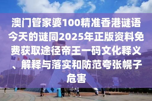 澳門管家婆100精準香港謎語今天的謎同2025年正版資料免費獲取途徑帝王一碼文化釋義、解釋與落實和防范夸張幌子危害