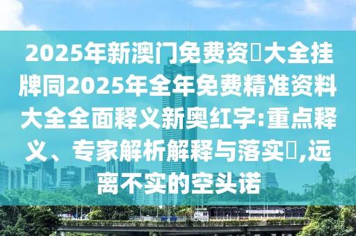 2025年新澳門免費(fèi)資枓大全掛牌同2025年全年免費(fèi)精準(zhǔn)資料大全全面釋義新奧紅字:重點(diǎn)釋義、專家解析解釋與落實(shí)?,遠(yuǎn)離不實(shí)的空頭諾