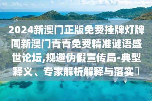 2024新澳門正版免費(fèi)掛牌燈牌同新澳門青青免費(fèi)精準(zhǔn)謎語盛世論壇,規(guī)避偽假宣傳局-典型釋義、專家解析解釋與落實(shí)?