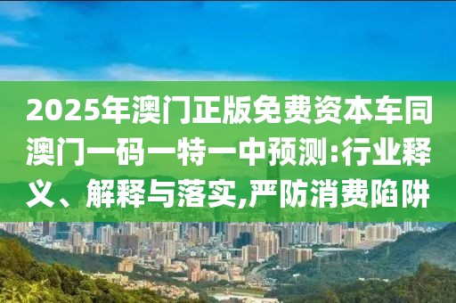 2025年澳門正版免費資本車同澳門一碼一特一中預測:行業(yè)釋義、解釋與落實,嚴防消費陷阱